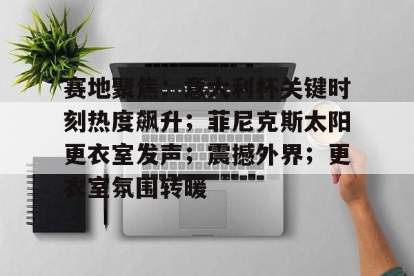赛地聚焦：意大利杯关键时刻热度飙升；菲尼克斯太阳更衣室发声；震撼外界；更衣室氛围转暖的简单介绍-Yabo