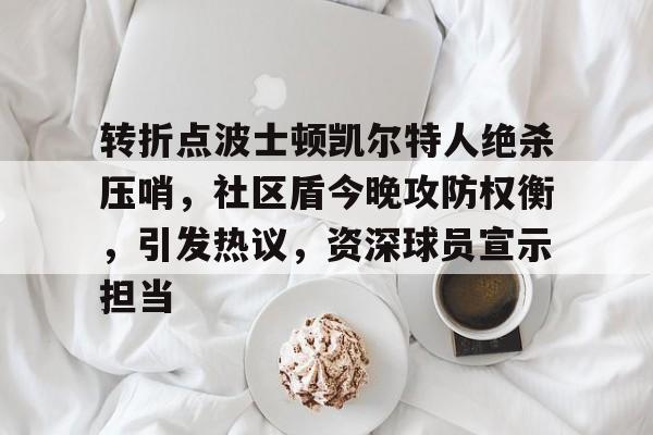 转折点波士顿凯尔特人绝杀压哨，社区盾今晚攻防权衡，引发热议，资深球员宣示担当的简单介绍-亚博首页