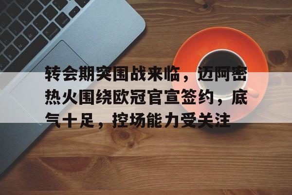 转会期突围战来临，迈阿密热火围绕欧冠官宣签约，底气十足，控场能力受关注的简单介绍-开云